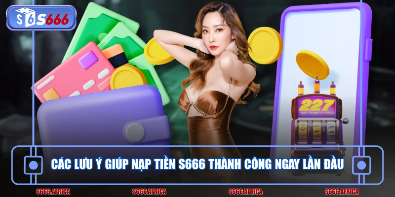 Các lưu ý giúp nạp tiền S666 thành công ngay lần đầu