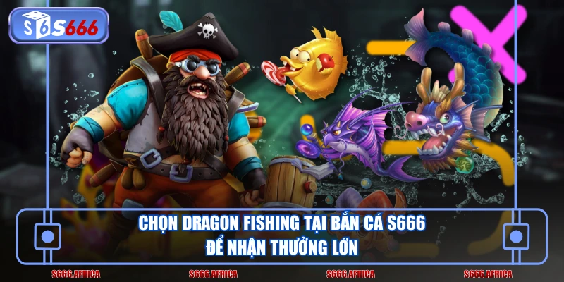 Chọn Dragon Fishing tại bắn cá S666 để nhận thưởng lớn