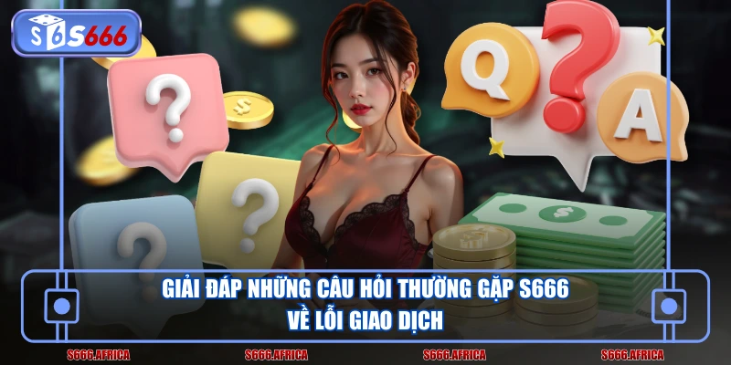 Giải đáp những câu hỏi thường gặp S666 về lỗi giao dịch