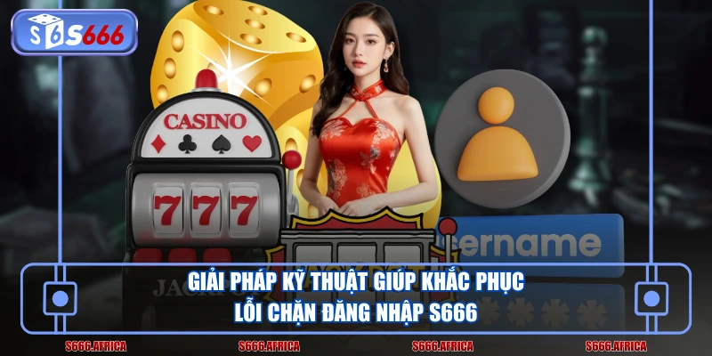 Giải pháp kỹ thuật giúp khắc phục lỗi chặn đăng nhập S666