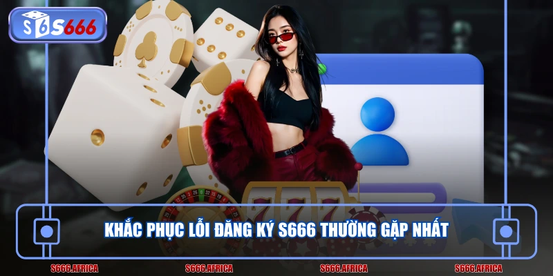 Khắc phục lỗi đăng ký S666 thường gặp nhất