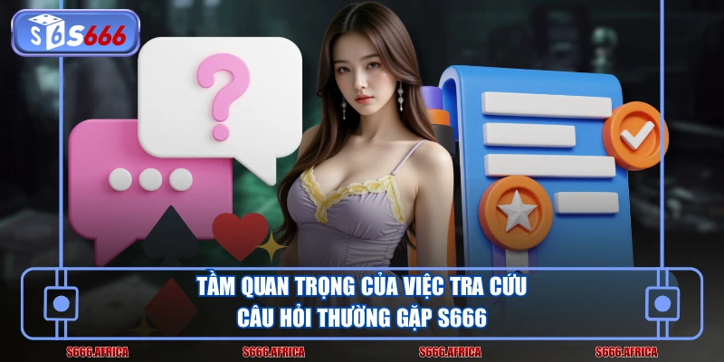 Tầm quan trọng của việc tra cứu câu hỏi thường gặp S666